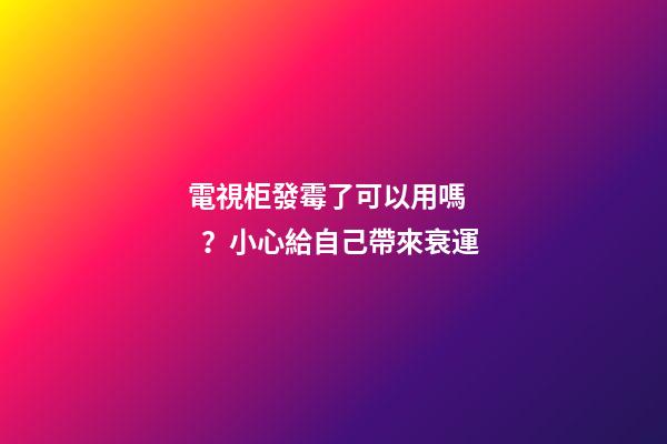 電視柜發霉了可以用嗎？小心給自己帶來衰運